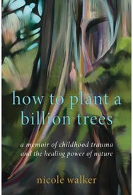 How to Plant a Billion Trees: A Memoir of Childhood Trauma and the Healing Power of Nature