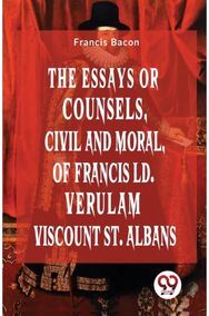 The Essays Or Counsels, Civil And Moral Of Francis Ld. Verulam Viscount St. Albans