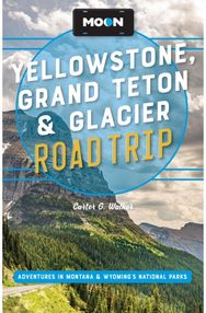 Moon Yellowstone, Grand Teton & Glacier Road Trip (Third Edition): Adventures in Montana & Wyoming’s National Parks