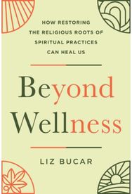 Beyond Wellness: How Restoring the Religious Roots of Spiritual Practices Can Heal Us