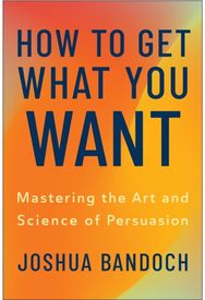 How to Get What You Want: Mastering the Art and Science of Persuasion