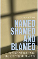 Named, Shamed and Blamed: Theology, Mental Health and the Wounds of Stigma