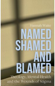 Named, Shamed and Blamed: Theology, Mental Health and the Wounds of Stigma
