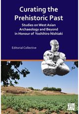 Curating the Prehistoric Past: Studies on West Asian Archaeology and Beyond in Honour of Yoshihiro Nishiaki