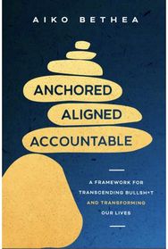 Anchored, Aligned, Accountable: A Framework for Transcending Bullsh*t and Transforming Our Lives and Work