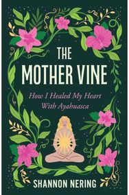 Mother Vine: How I Healed my Heart with Ayahuasca