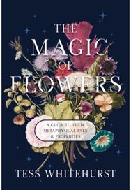 Magic of Flowers: A Guide to Their Metaphysical Uses & Properties