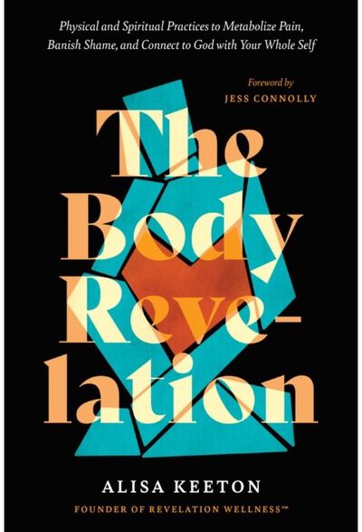 Body Revelation: Physical and Spiritual Practices to Metabolize Pain, Banish Shame, and Connect to God with Your Whole Self