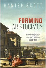 Forming Aristocracy: The Reconfiguration of Europe's Nobilities, 1300–1750