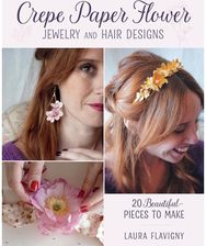 Crepe Paper Flower Jewelry and Hair Designs: 20 Beautiful Pieces to Make