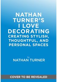 Nathan Turner’s I Love Decorating: Creating Stylish, Thoughtful, and Personal Spaces