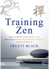 Training Zen: How to Build a Sustainable and Rewarding Career in Corporate Training and Facilitation