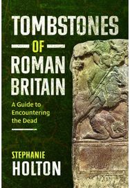 Tombstones of Roman Britain: A Guide to Encountering the Dead