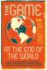Game at the End of the World: Villainous Referees, Communist Bakers, the Secret Women's World Cup, and a Goalkeeper's Last Stand