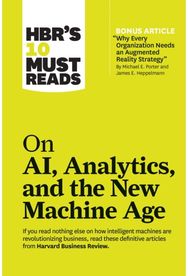 HBRs 10 Must Reads on AI, Analytics, and the New Machine Age (with bonus article "Why Every Company Needs an Augmented Reality : (with bonus article "Why Every Company Needs an Augmented Reality Strategy" by Michael E. Porter and James E.
