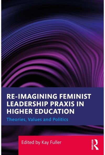 Reimagining Feminist Leadership Praxis in Higher Education: Theories, Values and Politics