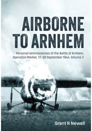 Airborne to Arnhem Volume 2: Personal reminiscences of the Battle of Arnhem, Operation Market, 17-26 September 1944