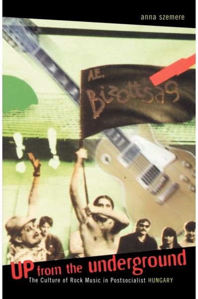 Up From the Underground: The Culture of Rock Music in Postsocialist Hungary