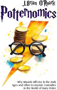 Potternomics: Why Wizards Still Live in the Dark Ages and Other Economic Curiosities in the World of Harry Potter