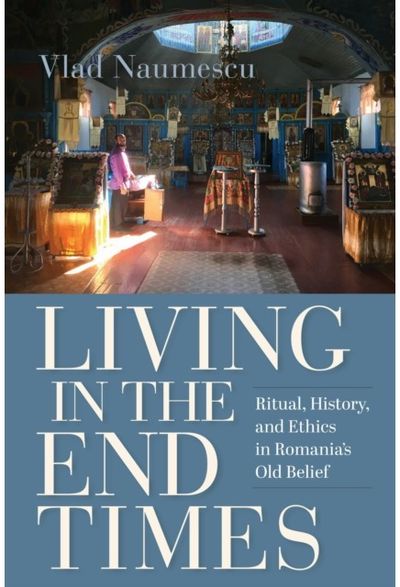 Living in the End Times: Ritual, History, and Ethics in Romania's Old Belief