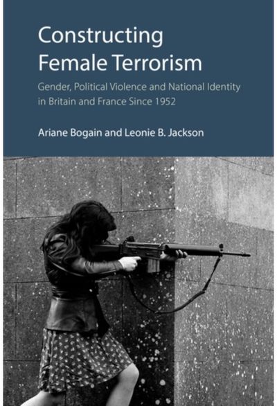 Constructing Female Terrorism: Gender, Political Violence and National Identity in Britain and France Since 1952