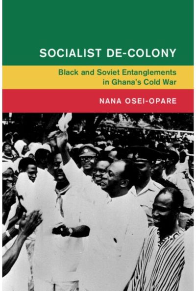 Socialist De-Colony: Black and Soviet Entanglements in Ghana's Cold War
