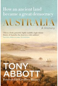 Australia: A History: by the former Prime Minister Tony Abbott with a foreword by Geoffrey Blainey: From convict colony to great democracy