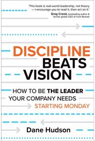 Discipline Beats Vision: How to Be the Leader Your Company Needs -- Starting Monday