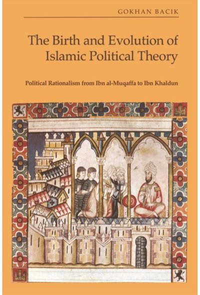 Birth and Evolution of Islamic Political Theory: Political Rationalism from Ibn al-Muqaffa to Ibn Khaldun