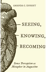 Seeing, Knowing, Becoming: Sense Perception As Metaphor in Augustine