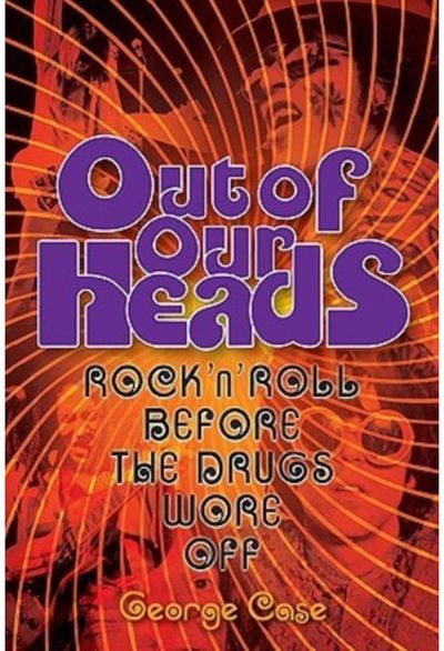 George Case: Out Of Our Heads - Rock 'n' Roll Before The Drugs Wore Off