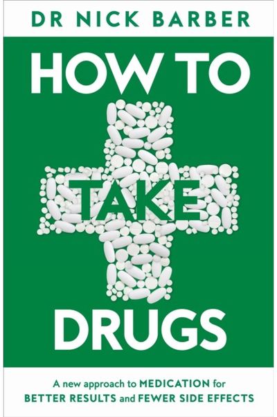 How to Take Drugs: A New Approach to Medication for Better Results and Fewer Side Effects