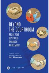 Beyond the Courtroom: Resolving Disputes through Agreement. Collected Articles and Essays by Hal Abramson