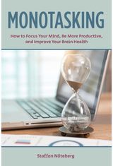Monotasking: How to Focus Your Mind, Be More Productive, and Improve Your Brain Health