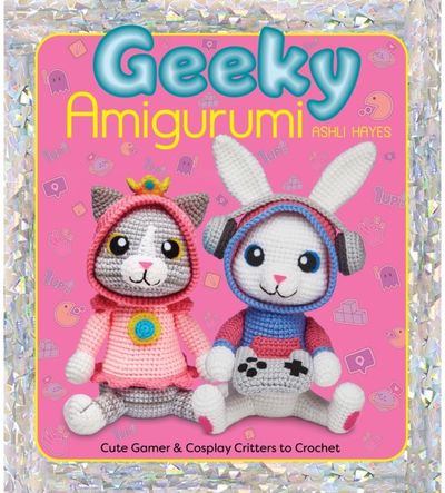 Geeky Amigurumi: Cute Gamer and Cosplay Critters to Crochet