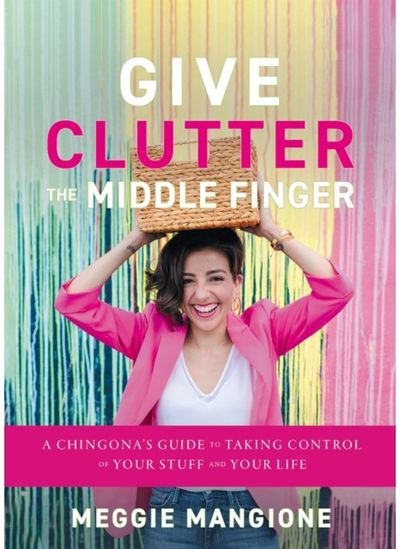 Give Clutter the Middle Finger: A Chingona's Guide to Taking Control of Your Stuff and Your Life