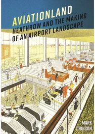 Aviationland: Heathrow and the Making of an Airport Landscape