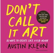 Dont Call It Art: 10 Ways to Create Like a Kid Again