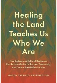 Healing the Land Teaches Us Who We Are: How Indigenous Cultural Resistance Can Restore the Earth, Recover Community, and Create Sustainable Futures