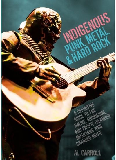 Indigenous Punk, Metal, and Hard Rock: A Definitive Guide to the Native, Aboriginal, and Pacific Islander Musicians Who Changed Music