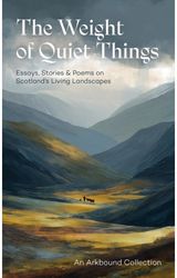 Weight of Quiet Things: Essays, Stories and Poems on Scotland's Living Landscapes