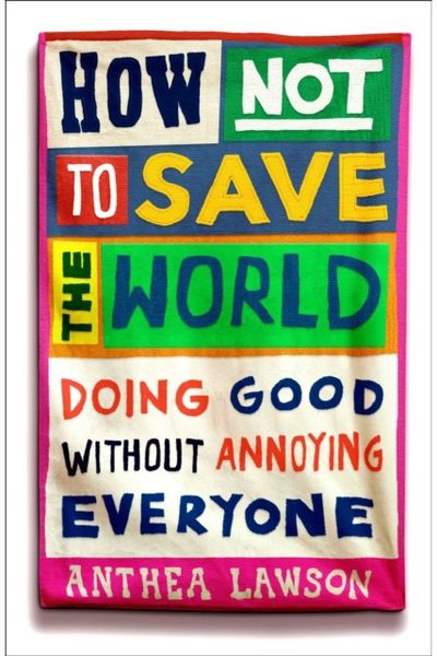 How Not to Save the World: Doing Good Without Annoying Everyone