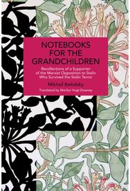 Notebooks for the Grandchildren: Recollections of a Supporter of the Marxist Opposition to Stalin Who Survived the Stalin Terror