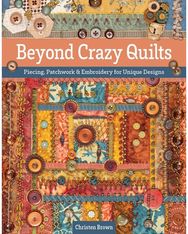 Beyond Crazy Quilts: Piecing, Patchwork & Embroidery for Unique Designs