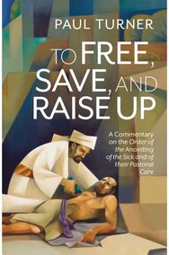 To Free, Save, and Raise Up: A Commentary on the Order of the Anointing of the Sick and of their Pastoral Care