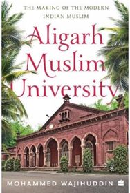 Aligarh Muslim University: The Making of the Modern Indian Muslim