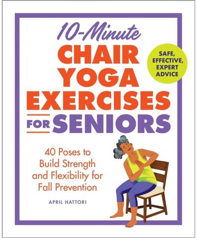 10-Minute Chair Yoga Exercises for Seniors: 40 Poses to Build Strength and Flexibility for Fall Prevention