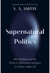 Supernatural Politics: Mao Zedong and the Drive to Eliminate Religion in China, 1949–79
