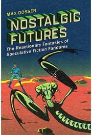 Nostalgic Futures: The Reactionary Fantasies of Speculative Fiction Fandoms