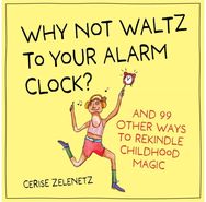 Why Not Waltz to Your Alarm Clock?: And 99 Other Ways to Rekindle Childhood Magic
